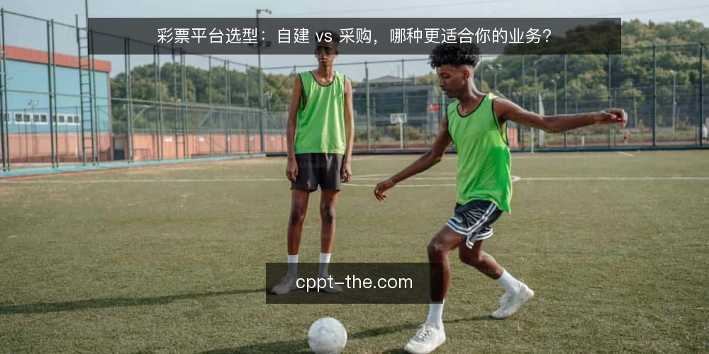 彩票平台选型:自建 vs 采购,哪种更适合你的业务? — 需求定义:先分清业务本质 配图