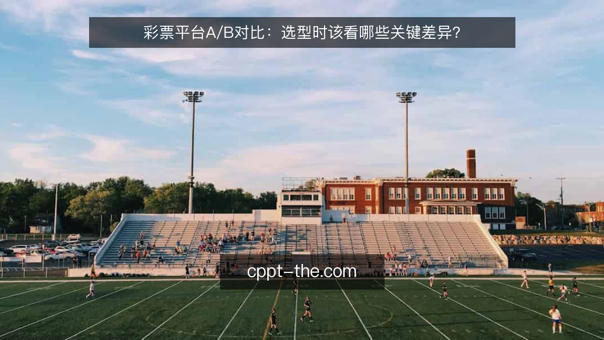 彩票平台A/B对比：选型时该看哪些关键差异？
