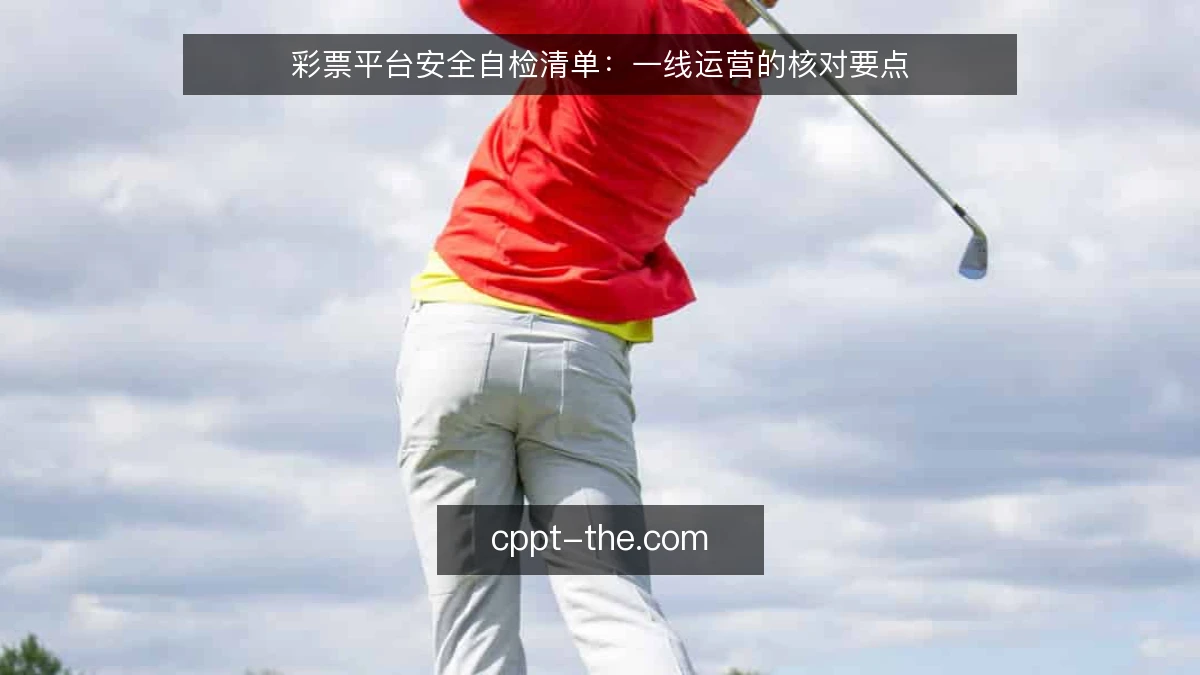 彩票平台安全自检清单：一线运营的核对要点