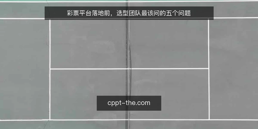 彩票平台落地前，选型团队最该问的五个问题 — 需求边界到底该怎么划？ 配图